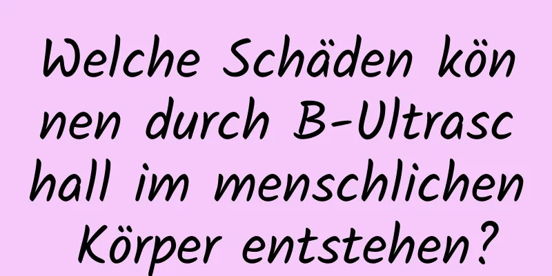 Welche Schäden können durch B-Ultraschall im menschlichen Körper entstehen?