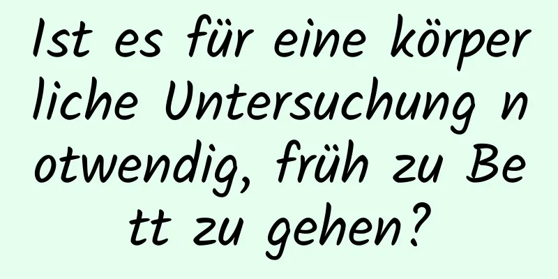 Ist es für eine körperliche Untersuchung notwendig, früh zu Bett zu gehen?
