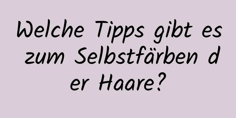 Welche Tipps gibt es zum Selbstfärben der Haare?