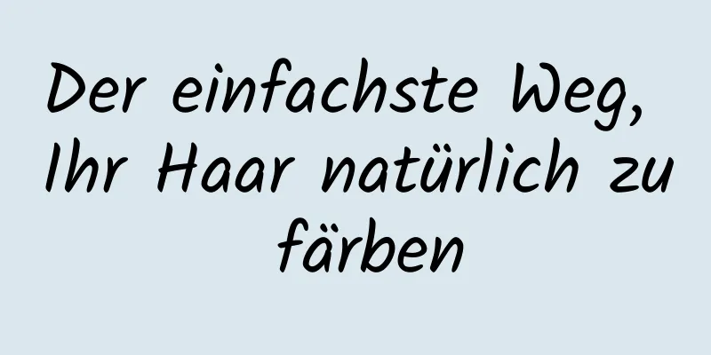 Der einfachste Weg, Ihr Haar natürlich zu färben