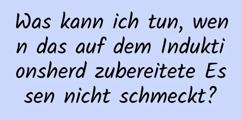 Was kann ich tun, wenn das auf dem Induktionsherd zubereitete Essen nicht schmeckt?