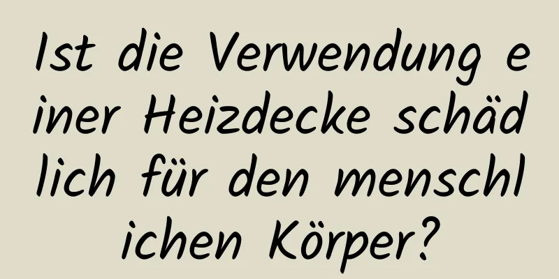 Ist die Verwendung einer Heizdecke schädlich für den menschlichen Körper?