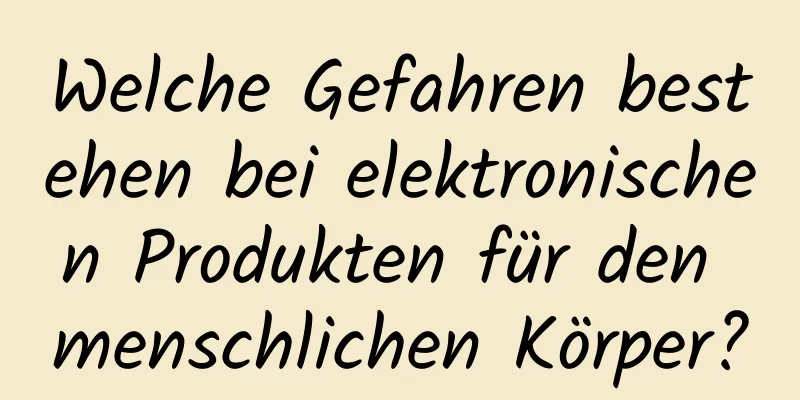 Welche Gefahren bestehen bei elektronischen Produkten für den menschlichen Körper?