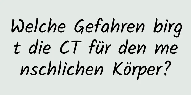 Welche Gefahren birgt die CT für den menschlichen Körper?