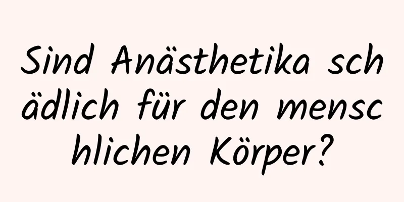 Sind Anästhetika schädlich für den menschlichen Körper?