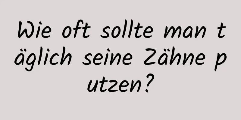 Wie oft sollte man täglich seine Zähne putzen?