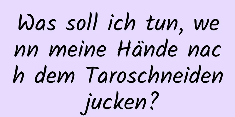 Was soll ich tun, wenn meine Hände nach dem Taroschneiden jucken?