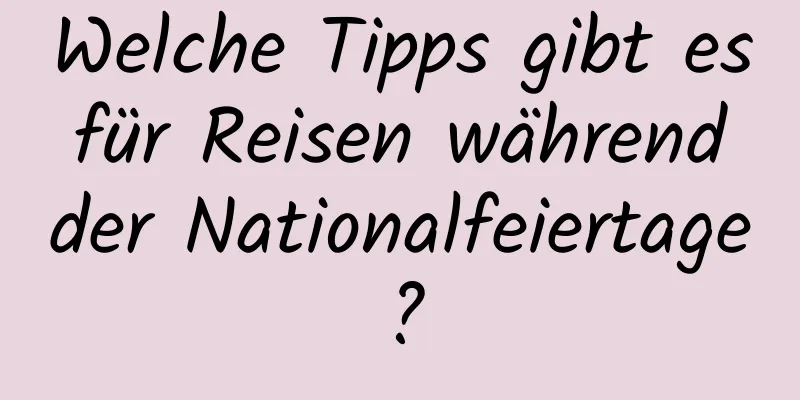 Welche Tipps gibt es für Reisen während der Nationalfeiertage?