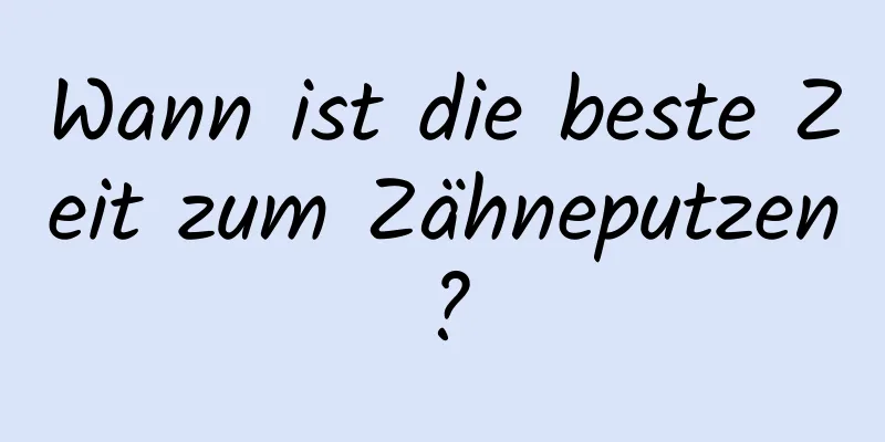 Wann ist die beste Zeit zum Zähneputzen?