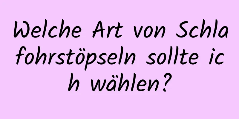 Welche Art von Schlafohrstöpseln sollte ich wählen?
