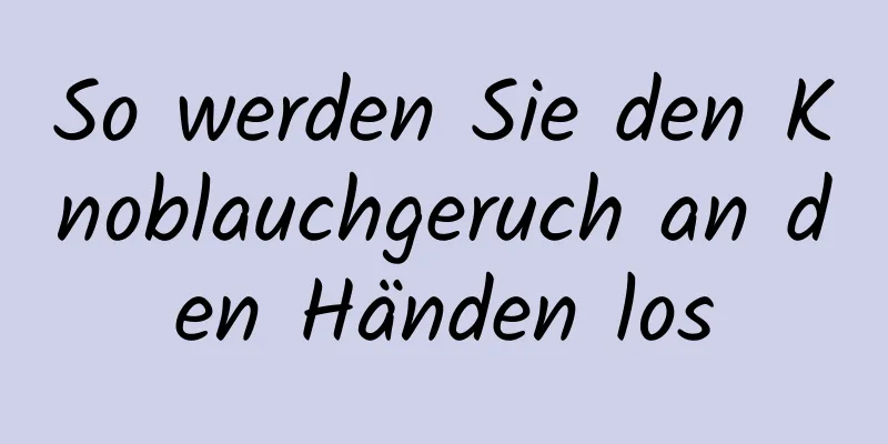 So werden Sie den Knoblauchgeruch an den Händen los