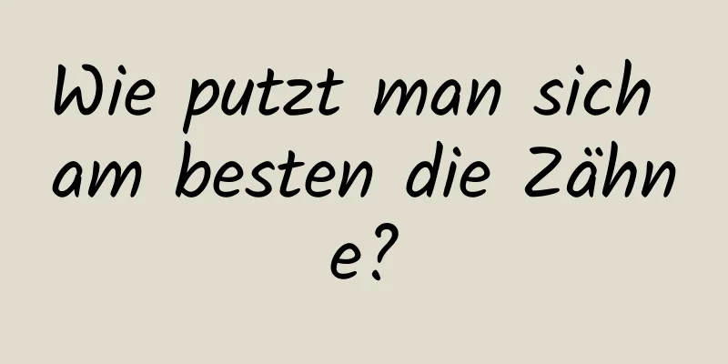 Wie putzt man sich am besten die Zähne?