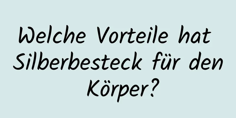 Welche Vorteile hat Silberbesteck für den Körper?