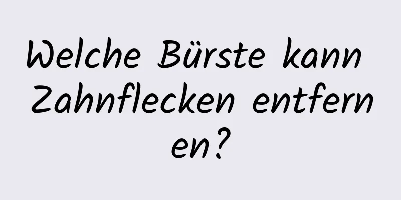 Welche Bürste kann Zahnflecken entfernen?