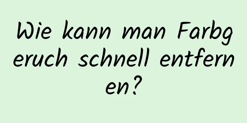Wie kann man Farbgeruch schnell entfernen?