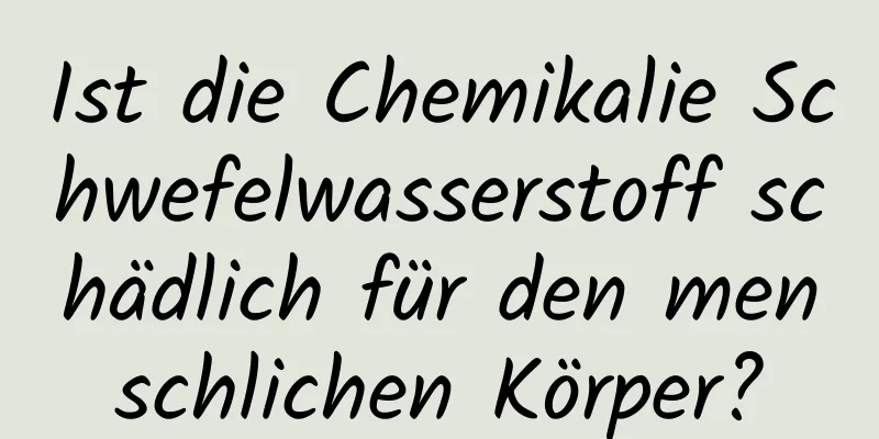 Ist die Chemikalie Schwefelwasserstoff schädlich für den menschlichen Körper?