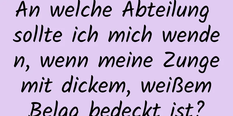 An welche Abteilung sollte ich mich wenden, wenn meine Zunge mit dickem, weißem Belag bedeckt ist?