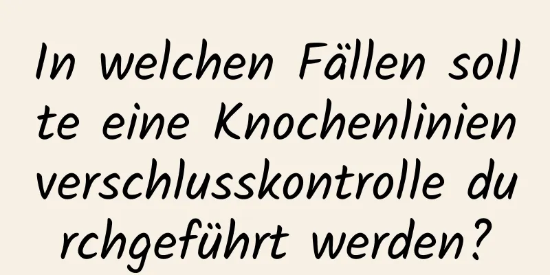 In welchen Fällen sollte eine Knochenlinienverschlusskontrolle durchgeführt werden?