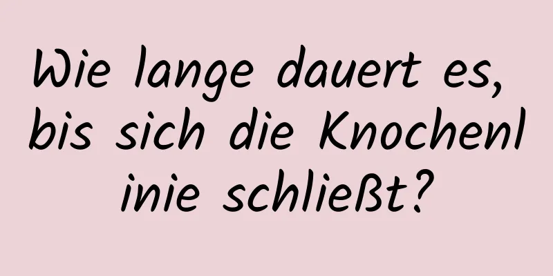 Wie lange dauert es, bis sich die Knochenlinie schließt?