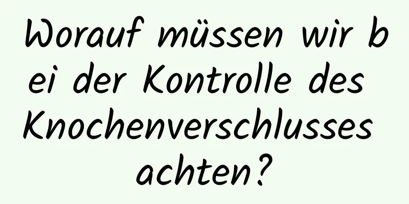 Worauf müssen wir bei der Kontrolle des Knochenverschlusses achten?