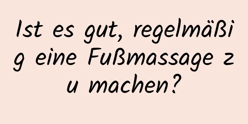 Ist es gut, regelmäßig eine Fußmassage zu machen?