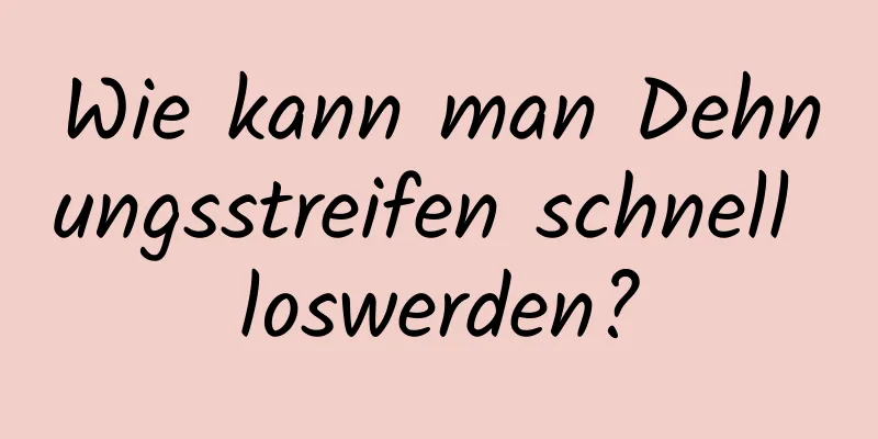 Wie kann man Dehnungsstreifen schnell loswerden?