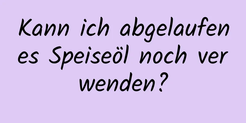 Kann ich abgelaufenes Speiseöl noch verwenden?