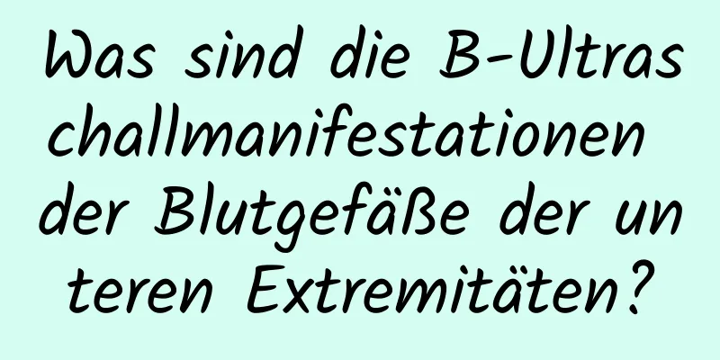 Was sind die B-Ultraschallmanifestationen der Blutgefäße der unteren Extremitäten?