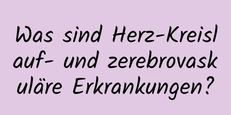 Was sind Herz-Kreislauf- und zerebrovaskuläre Erkrankungen?