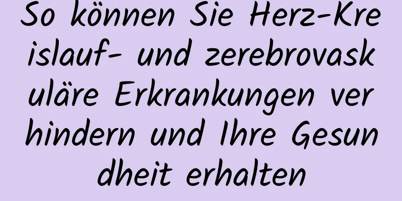 So können Sie Herz-Kreislauf- und zerebrovaskuläre Erkrankungen verhindern und Ihre Gesundheit erhalten