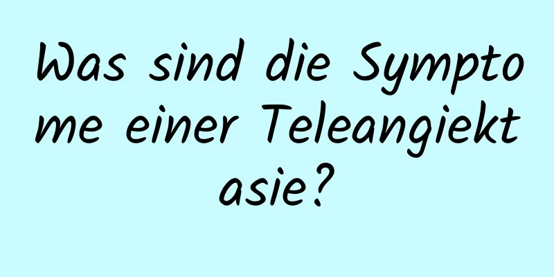 Was sind die Symptome einer Teleangiektasie?