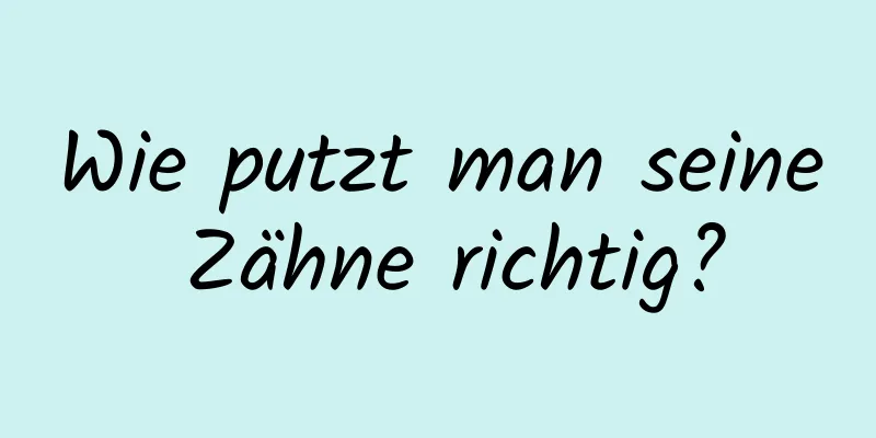 Wie putzt man seine Zähne richtig?