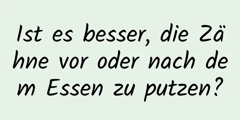 Ist es besser, die Zähne vor oder nach dem Essen zu putzen?
