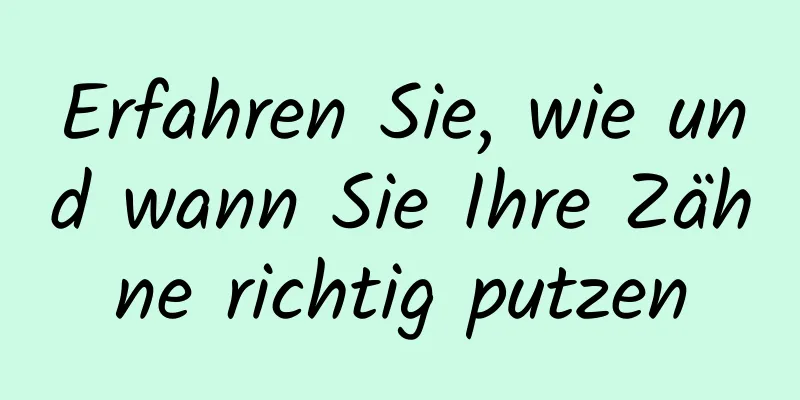 Erfahren Sie, wie und wann Sie Ihre Zähne richtig putzen