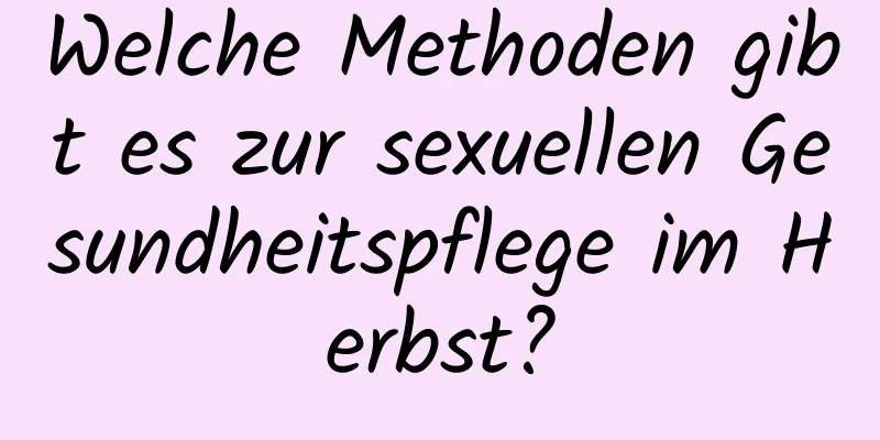Welche Methoden gibt es zur sexuellen Gesundheitspflege im Herbst?
