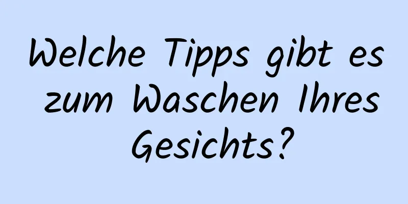 Welche Tipps gibt es zum Waschen Ihres Gesichts?