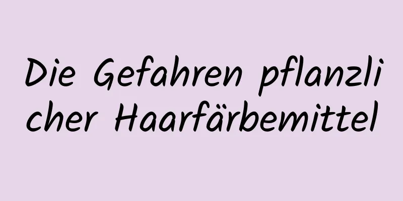 Die Gefahren pflanzlicher Haarfärbemittel