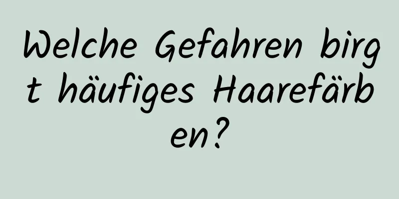 Welche Gefahren birgt häufiges Haarefärben?