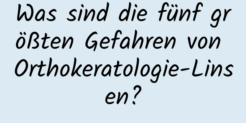 Was sind die fünf größten Gefahren von Orthokeratologie-Linsen?