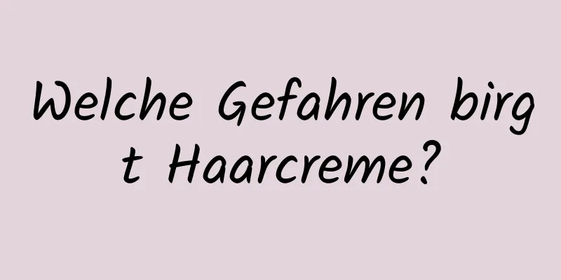 Welche Gefahren birgt Haarcreme?