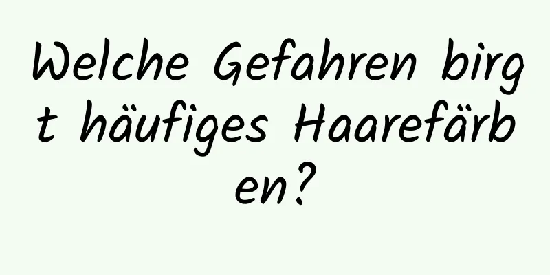 Welche Gefahren birgt häufiges Haarefärben?