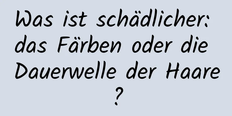 Was ist schädlicher: das Färben oder die Dauerwelle der Haare?