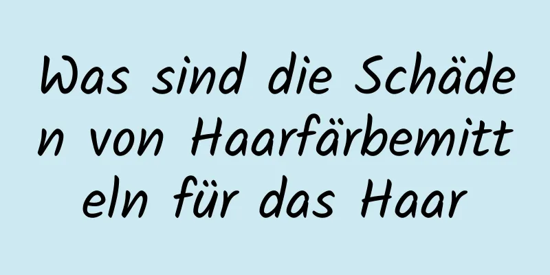 Was sind die Schäden von Haarfärbemitteln für das Haar