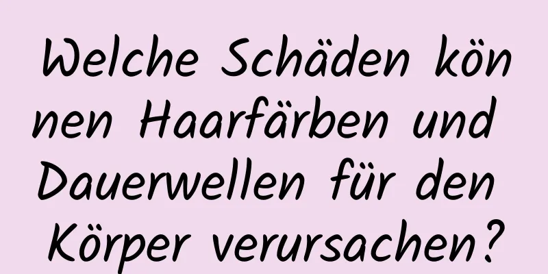 Welche Schäden können Haarfärben und Dauerwellen für den Körper verursachen?