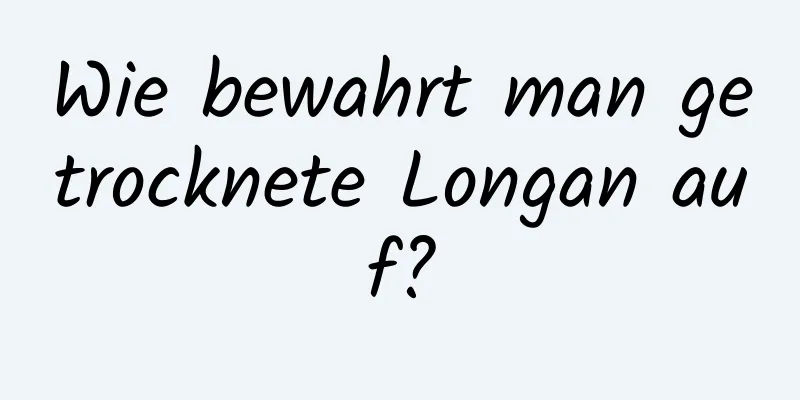 Wie bewahrt man getrocknete Longan auf?