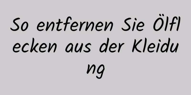 So entfernen Sie Ölflecken aus der Kleidung