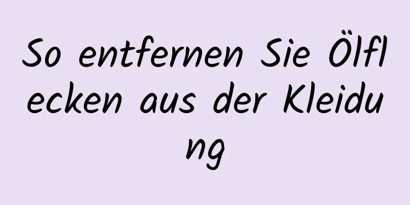 So entfernen Sie Ölflecken aus der Kleidung