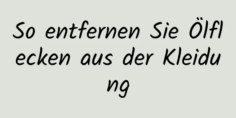 So entfernen Sie Ölflecken aus der Kleidung