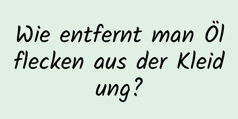 Wie entfernt man Ölflecken aus der Kleidung?