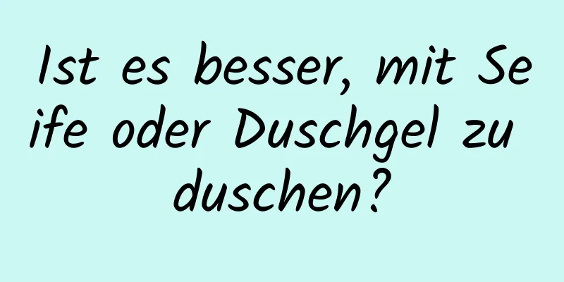 Ist es besser, mit Seife oder Duschgel zu duschen?